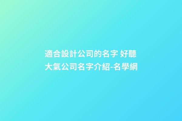 適合設計公司的名字 好聽大氣公司名字介紹-名學網-第1張-公司起名-玄機派